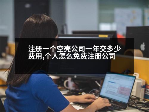 注冊一個(gè)空殼公司一年交多少費(fèi)用,個(gè)人怎么免費(fèi)注冊公司