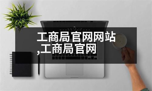 工商局官網(wǎng)網(wǎng)站,工商局官網(wǎng)