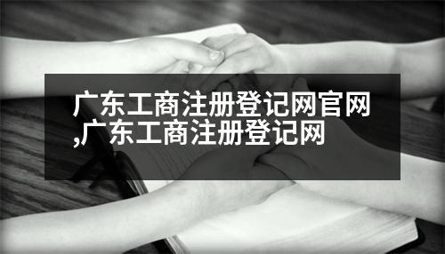 廣東工商注冊(cè)登記網(wǎng)官網(wǎng),廣東工商注冊(cè)登記網(wǎng)