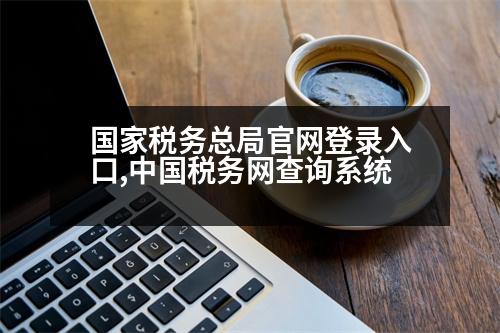 國家稅務(wù)總局官網(wǎng)登錄入口,中國稅務(wù)網(wǎng)查詢系統(tǒng)