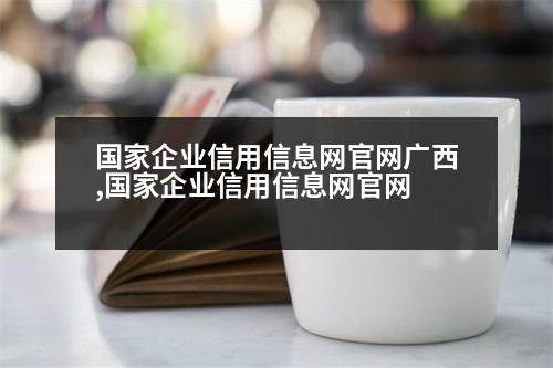 國家企業(yè)信用信息網(wǎng)官網(wǎng)廣西,國家企業(yè)信用信息網(wǎng)官網(wǎng)