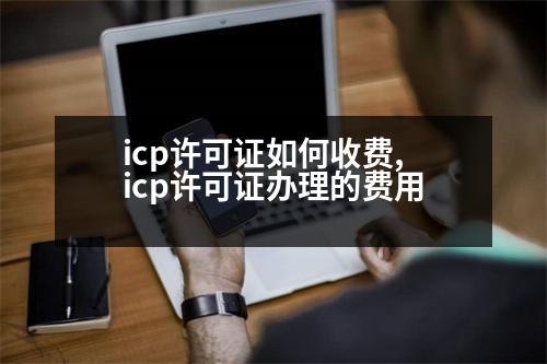 icp許可證如何收費(fèi),icp許可證辦理的費(fèi)用