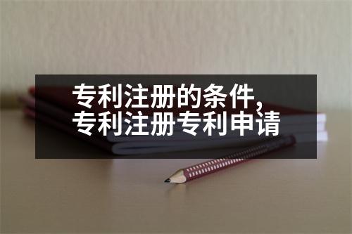 專利注冊的條件,專利注冊專利申請