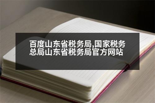 百度山東省稅務局,國家稅務總局山東省稅務局官方網(wǎng)站