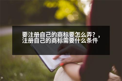 要注冊(cè)自己的商標(biāo)要怎么弄？,注冊(cè)自己的商標(biāo)需要什么條件