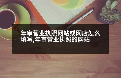 年審營業(yè)執(zhí)照網(wǎng)站或網(wǎng)店怎么填寫,年審營業(yè)執(zhí)照的網(wǎng)站