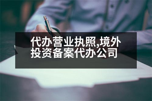 代辦營業(yè)執(zhí)照,境外投資備案代辦公司