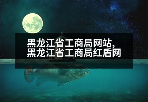 黑龍江省工商局網(wǎng)站,黑龍江省工商局紅盾網(wǎng)