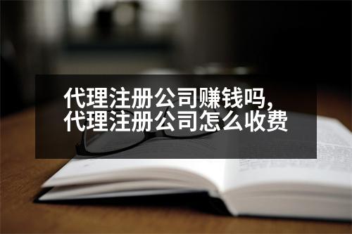 代理注冊公司賺錢嗎,代理注冊公司怎么收費(fèi)