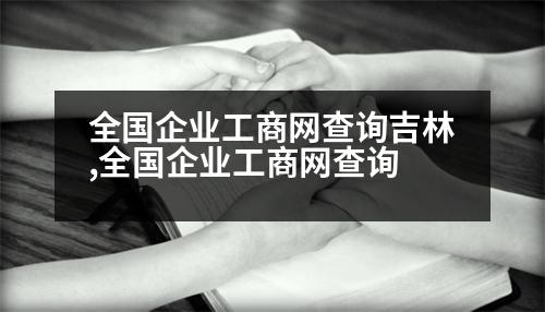 全國(guó)企業(yè)工商網(wǎng)查詢吉林,全國(guó)企業(yè)工商網(wǎng)查詢