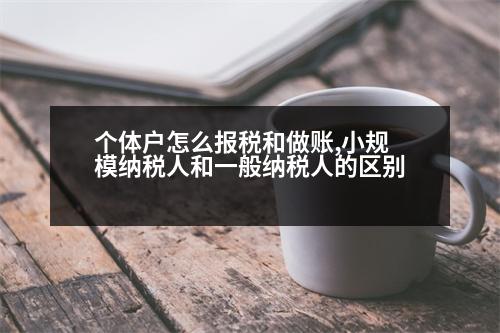 個體戶怎么報稅和做賬,小規(guī)模納稅人和一般納稅人的區(qū)別