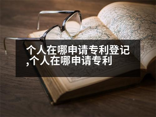 個(gè)人在哪申請(qǐng)專利登記,個(gè)人在哪申請(qǐng)專利