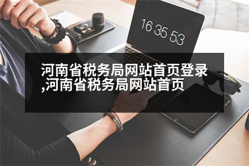 河南省稅務(wù)局網(wǎng)站首頁登錄,河南省稅務(wù)局網(wǎng)站首頁