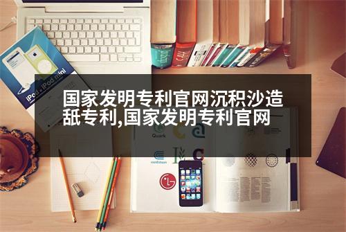 國家發(fā)明專利官網(wǎng)沉積沙造舐專利,國家發(fā)明專利官網(wǎng)