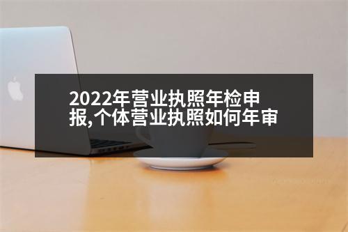 2022年?duì)I業(yè)執(zhí)照年檢申報(bào),個(gè)體營(yíng)業(yè)執(zhí)照如何年審