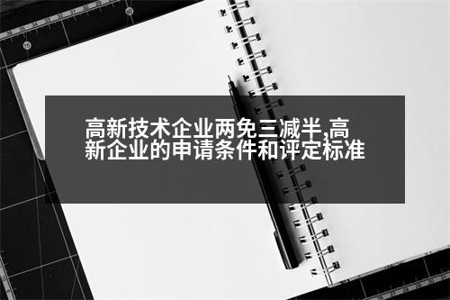 高新技術(shù)企業(yè)兩免三減半,高新企業(yè)的申請(qǐng)條件和評(píng)定標(biāo)準(zhǔn)