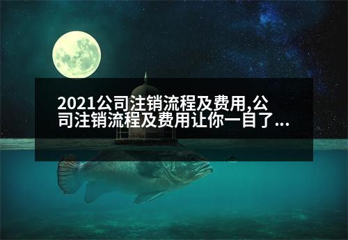 2021公司注銷流程及費用,公司注銷流程及費用讓你一目了然