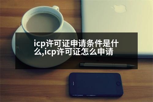 icp許可證申請條件是什么,icp許可證怎么申請