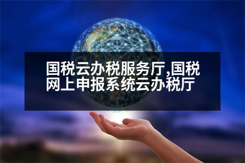 國稅云辦稅服務(wù)廳,國稅網(wǎng)上申報系統(tǒng)云辦稅廳