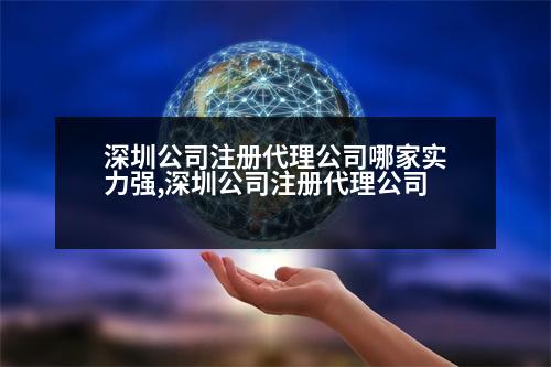 深圳公司注冊(cè)代理公司哪家實(shí)力強(qiáng),深圳公司注冊(cè)代理公司