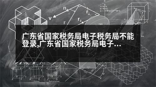 廣東省國(guó)家稅務(wù)局電子稅務(wù)局不能登錄,廣東省國(guó)家稅務(wù)局電子稅務(wù)局