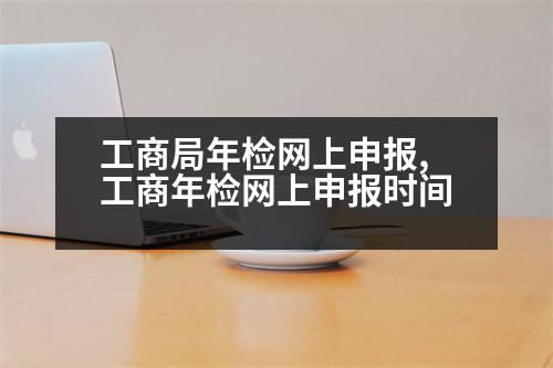 工商局年檢網(wǎng)上申報(bào),工商年檢網(wǎng)上申報(bào)時(shí)間