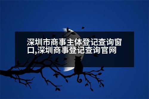 深圳市商事主體登記查詢(xún)窗口,深圳商事登記查詢(xún)官網(wǎng)