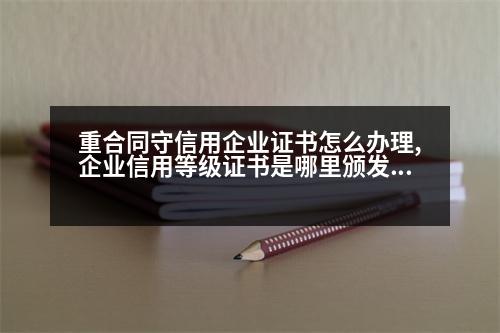 重合同守信用企業(yè)證書怎么辦理,企業(yè)信用等級證書是哪里頒發(fā)的