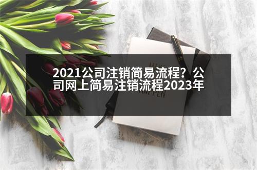 2021公司注銷簡(jiǎn)易流程？公司網(wǎng)上簡(jiǎn)易注銷流程2023年