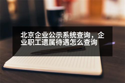 北京企業(yè)公示系統(tǒng)查詢，企業(yè)職工遺屬待遇怎么查詢