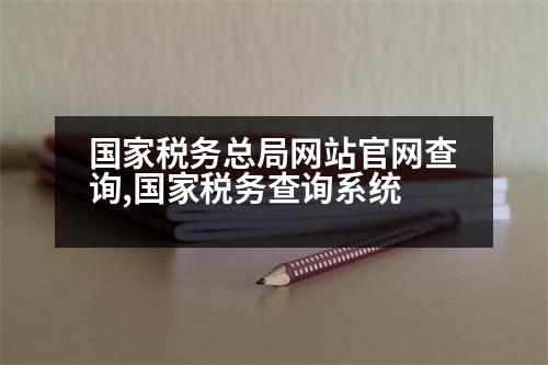 國家稅務(wù)總局網(wǎng)站官網(wǎng)查詢,國家稅務(wù)查詢系統(tǒng)