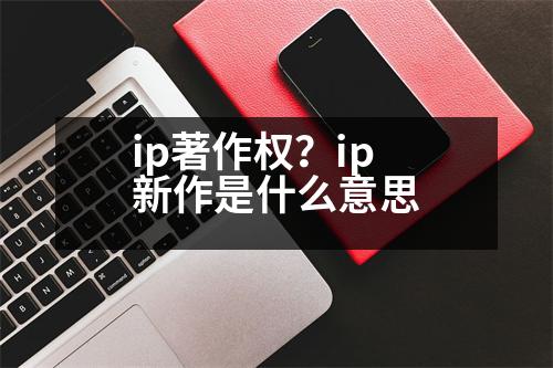 ip著作權(quán)？ip新作是什么意思