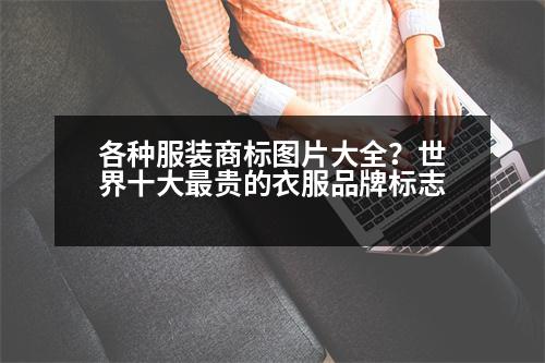 各種服裝商標(biāo)圖片大全？世界十大最貴的衣服品牌標(biāo)志