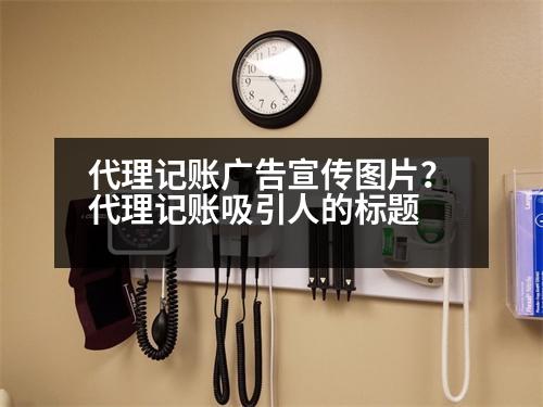 代理記賬廣告宣傳圖片？代理記賬吸引人的標(biāo)題