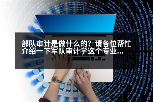 部隊審計是做什么的？請各位幫忙介紹一下軍隊審計學這個專業(yè)!謝謝