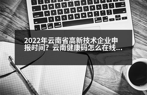 2022年云南省高新技術(shù)企業(yè)申報(bào)時(shí)間？云南健康碼怎么在線申請