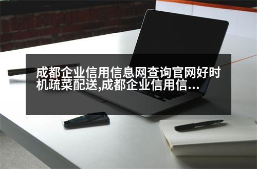 成都企業(yè)信用信息網(wǎng)查詢官網(wǎng)好時機疏菜配送,成都企業(yè)信用信息網(wǎng)