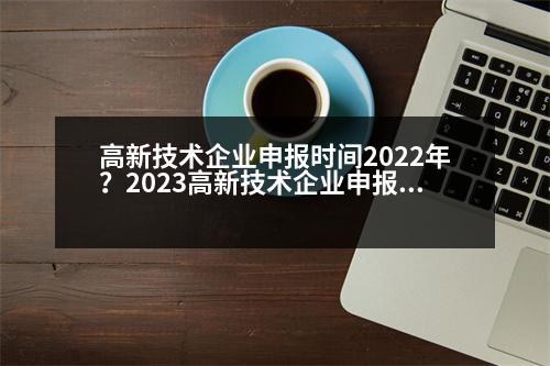 高新技術(shù)企業(yè)申報(bào)時(shí)間2022年？2023高新技術(shù)企業(yè)申報(bào)要點(diǎn)