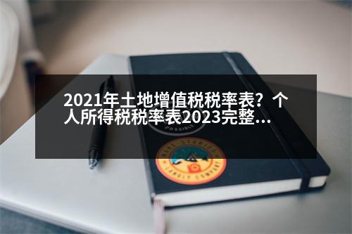 2021年土地增值稅稅率表？個人所得稅稅率表2023完整版