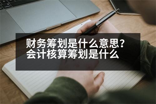 財務(wù)籌劃是什么意思？會計核算籌劃是什么