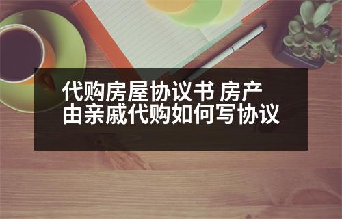 代購(gòu)房屋協(xié)議書(shū) 房產(chǎn)由親戚代購(gòu)如何寫(xiě)協(xié)議