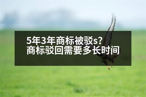 5年3年商標(biāo)被駁s？商標(biāo)駁回需要多長時(shí)間