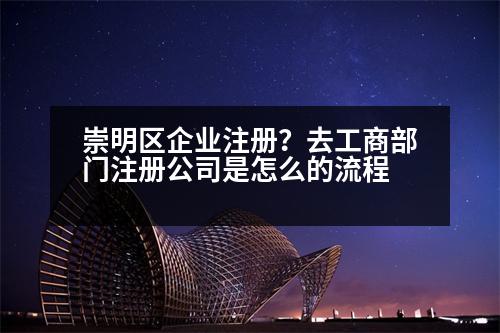 崇明區(qū)企業(yè)注冊？去工商部門注冊公司是怎么的流程