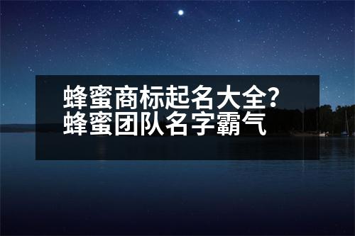 蜂蜜商標起名大全？蜂蜜團隊名字霸氣