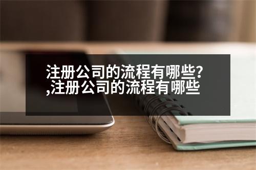 注冊(cè)公司的流程有哪些？,注冊(cè)公司的流程有哪些