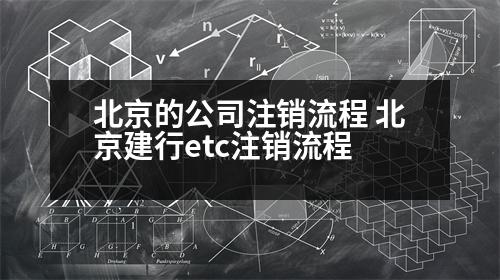 北京的公司注銷流程 北京建行etc注銷流程