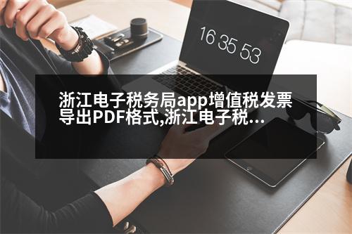 浙江電子稅務(wù)局app增值稅發(fā)票導(dǎo)出PDF格式,浙江電子稅務(wù)局app