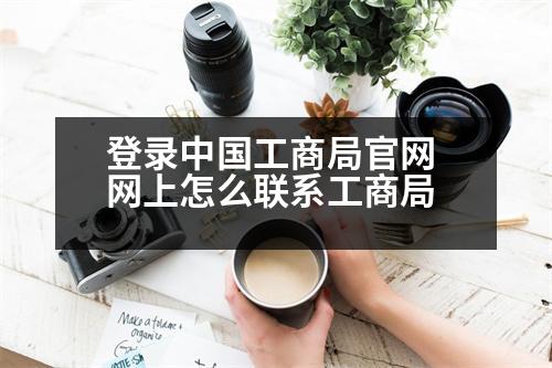 登錄中國工商局官網(wǎng) 網(wǎng)上怎么聯(lián)系工商局