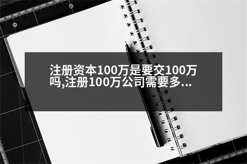 注冊資本100萬是要交100萬嗎,注冊100萬公司需要多少錢