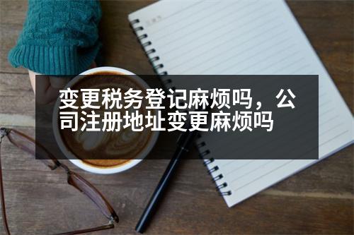 變更稅務(wù)登記麻煩嗎，公司注冊(cè)地址變更麻煩嗎